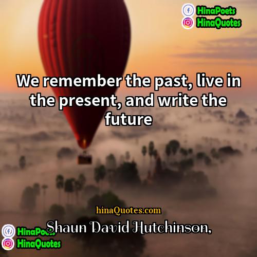 Shaun David Hutchinson Quotes | We remember the past, live in the